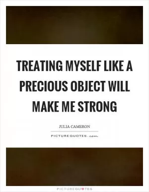 Treating myself like a precious object will make me strong Picture Quote #1