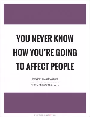 You never know how you’re going to affect people Picture Quote #1