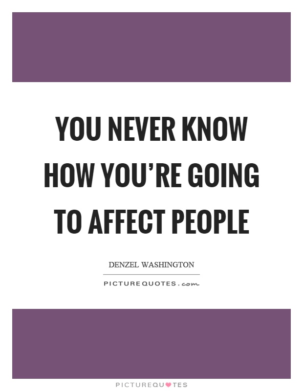 You never know how you're going to affect people Picture Quote #1
