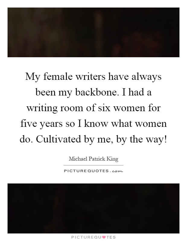 My female writers have always been my backbone. I had a writing room of six women for five years so I know what women do. Cultivated by me, by the way! Picture Quote #1
