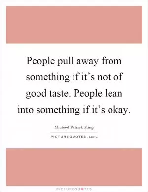 People pull away from something if it’s not of good taste. People lean into something if it’s okay Picture Quote #1