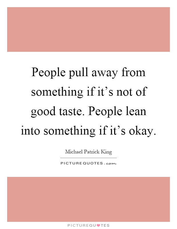 People pull away from something if it's not of good taste. People lean into something if it's okay Picture Quote #1