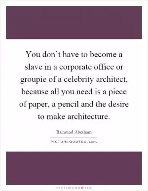 You don’t have to become a slave in a corporate office or groupie of a celebrity architect, because all you need is a piece of paper, a pencil and the desire to make architecture Picture Quote #1