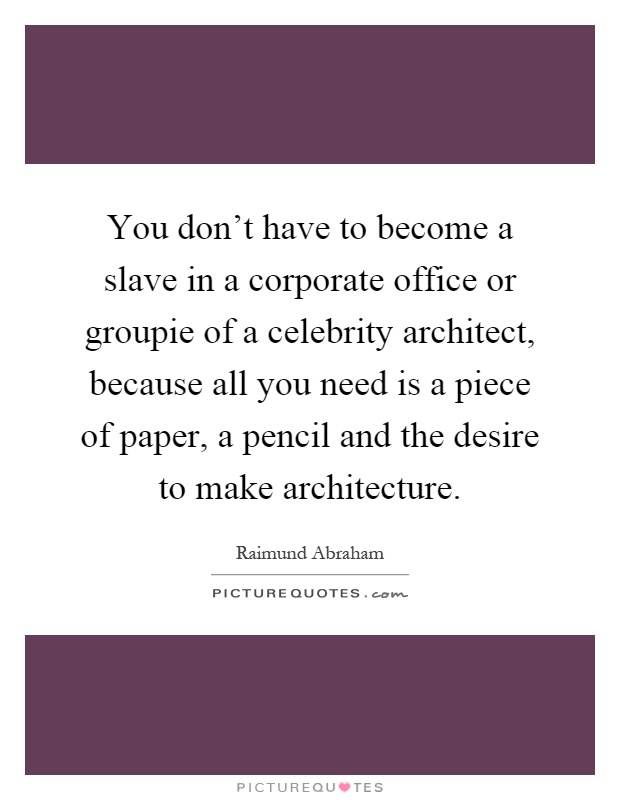 You don't have to become a slave in a corporate office or groupie of a celebrity architect, because all you need is a piece of paper, a pencil and the desire to make architecture Picture Quote #1