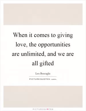 When it comes to giving love, the opportunities are unlimited, and we are all gifted Picture Quote #1