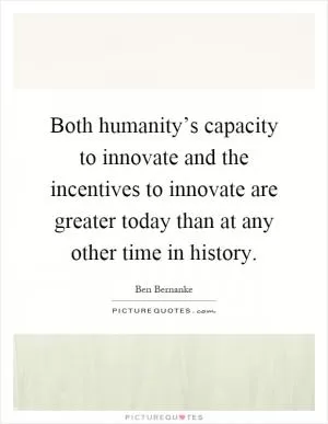 Both humanity’s capacity to innovate and the incentives to innovate are greater today than at any other time in history Picture Quote #1