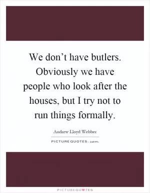 We don’t have butlers. Obviously we have people who look after the houses, but I try not to run things formally Picture Quote #1