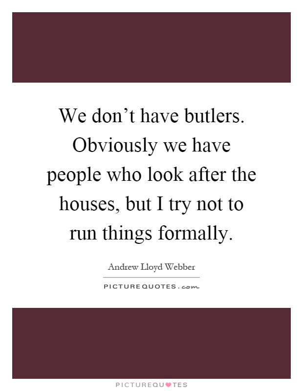We don't have butlers. Obviously we have people who look after the houses, but I try not to run things formally Picture Quote #1