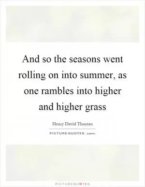 And so the seasons went rolling on into summer, as one rambles into higher and higher grass Picture Quote #1