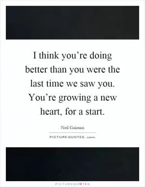 I think you’re doing better than you were the last time we saw you. You’re growing a new heart, for a start Picture Quote #1