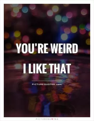 You’re weird I like that Picture Quote #1
