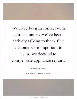 We have been in contact with our customers, we’ve been actively talking to them. Our customers are important to us, so we decided to compensate appliance repairs Picture Quote #1