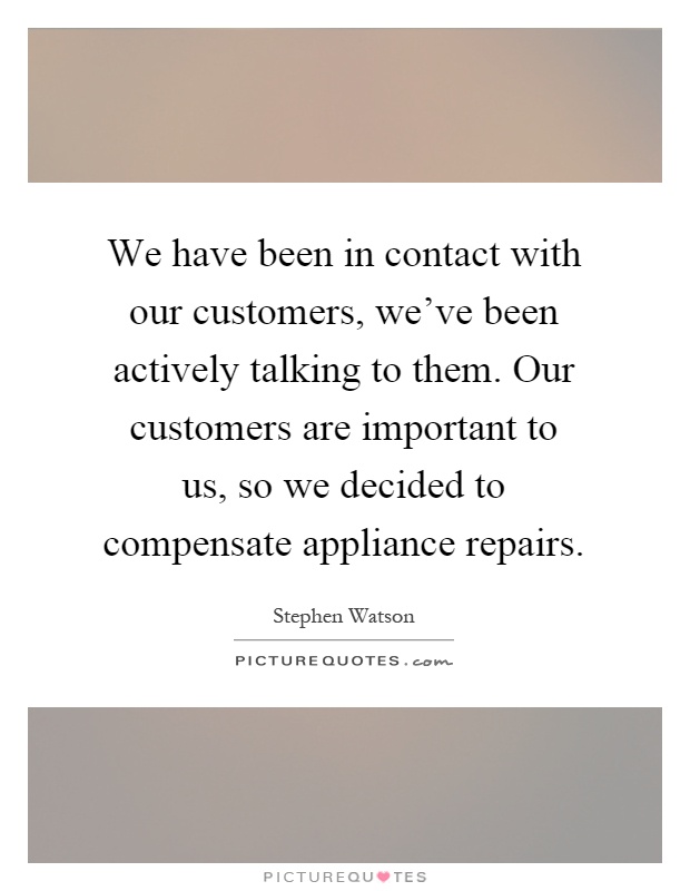 We have been in contact with our customers, we've been actively talking to them. Our customers are important to us, so we decided to compensate appliance repairs Picture Quote #1