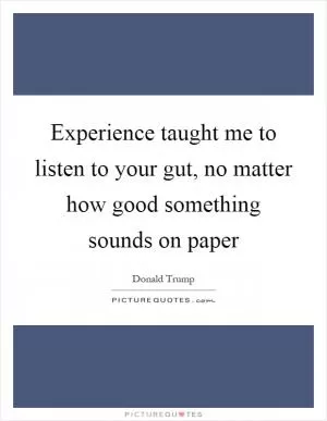 Experience taught me to listen to your gut, no matter how good something sounds on paper Picture Quote #1