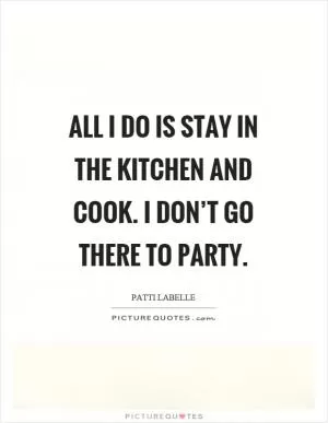 All I do is stay in the kitchen and cook. I don’t go there to party Picture Quote #1