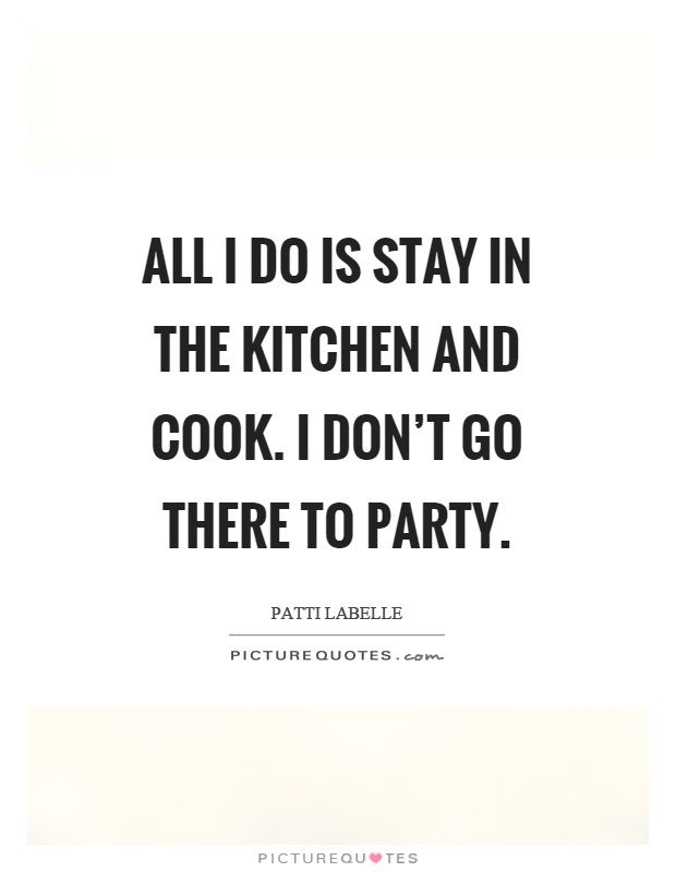 All I do is stay in the kitchen and cook. I don't go there to party Picture Quote #1