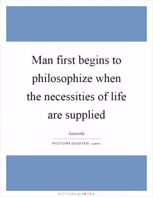 Man first begins to philosophize when the necessities of life are supplied Picture Quote #1