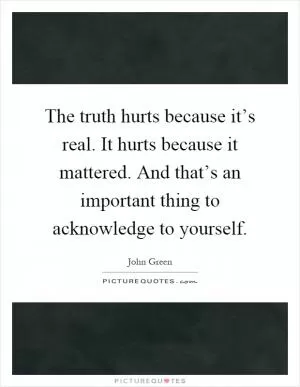 The truth hurts because it’s real. It hurts because it mattered. And that’s an important thing to acknowledge to yourself Picture Quote #1
