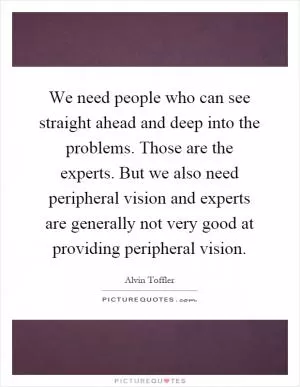 We need people who can see straight ahead and deep into the problems. Those are the experts. But we also need peripheral vision and experts are generally not very good at providing peripheral vision Picture Quote #1