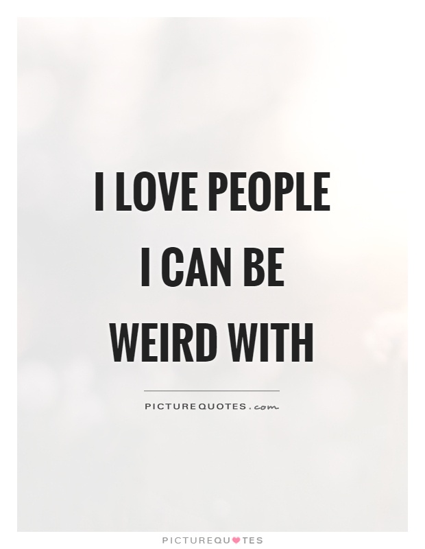 I love people I can be weird with Picture Quote #1