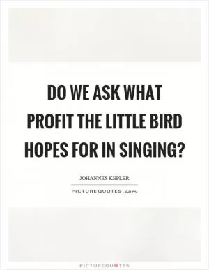 Do we ask what profit the little bird hopes for in singing? Picture Quote #1