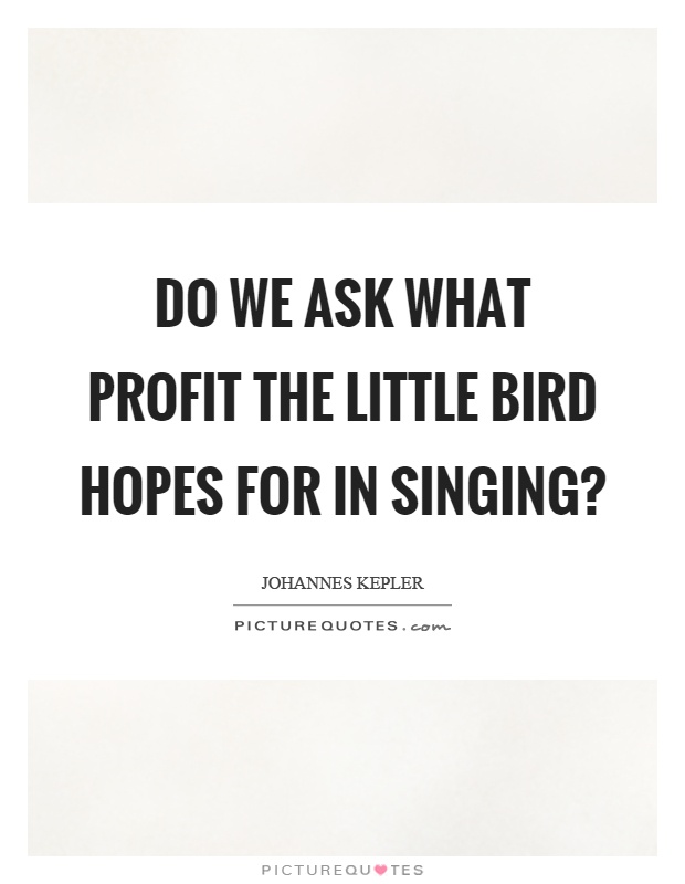 Do we ask what profit the little bird hopes for in singing? Picture Quote #1