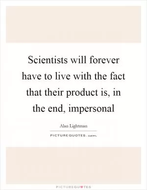 Scientists will forever have to live with the fact that their product is, in the end, impersonal Picture Quote #1