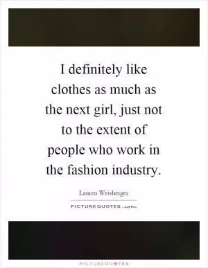 I definitely like clothes as much as the next girl, just not to the extent of people who work in the fashion industry Picture Quote #1