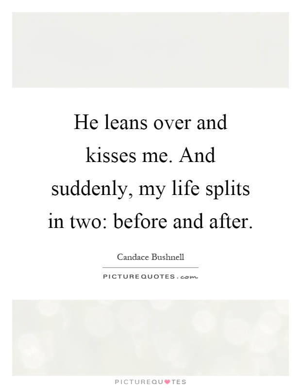 He leans over and kisses me. And suddenly, my life splits in two: before and after Picture Quote #1