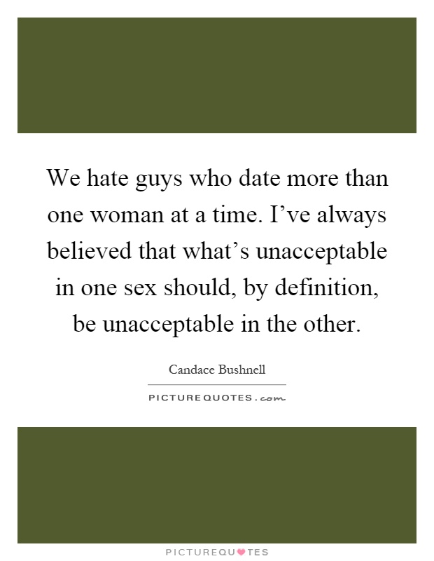 We hate guys who date more than one woman at a time. I've always believed that what's unacceptable in one sex should, by definition, be unacceptable in the other Picture Quote #1