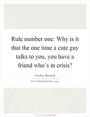 Rule number one: Why is it that the one time a cute guy talks to you, you have a friend who’s in crisis? Picture Quote #1