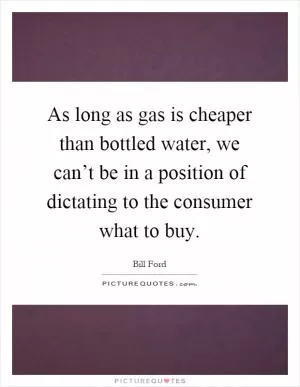 As long as gas is cheaper than bottled water, we can’t be in a position of dictating to the consumer what to buy Picture Quote #1