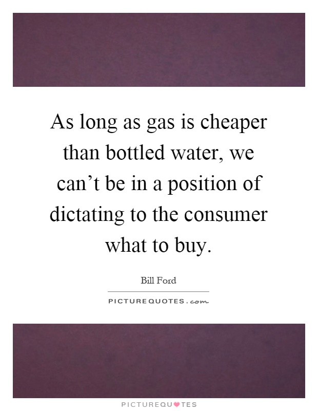 As long as gas is cheaper than bottled water, we can't be in a position of dictating to the consumer what to buy Picture Quote #1