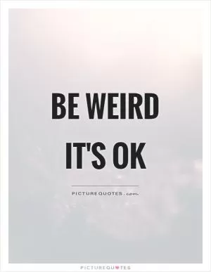 Be weird it's ok Picture Quote #1
