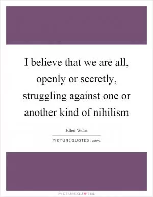 I believe that we are all, openly or secretly, struggling against one or another kind of nihilism Picture Quote #1