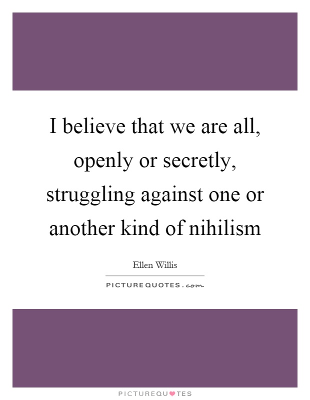 I believe that we are all, openly or secretly, struggling against one or another kind of nihilism Picture Quote #1