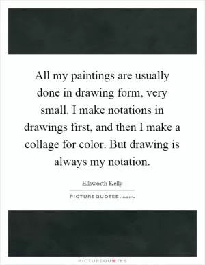 All my paintings are usually done in drawing form, very small. I make notations in drawings first, and then I make a collage for color. But drawing is always my notation Picture Quote #1