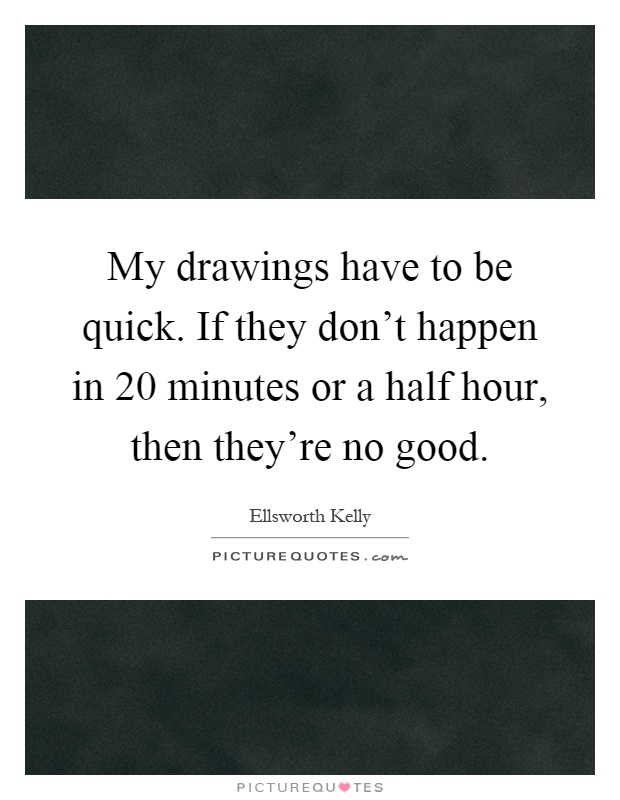 My drawings have to be quick. If they don't happen in 20 minutes or a half hour, then they're no good Picture Quote #1