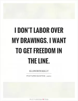 I don’t labor over my drawings. I want to get freedom in the line Picture Quote #1