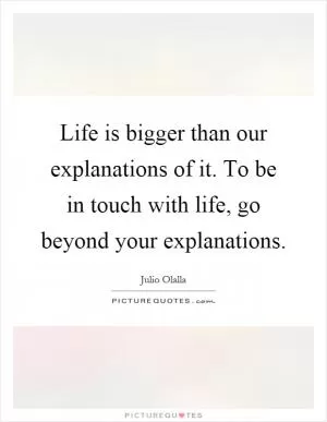Life is bigger than our explanations of it. To be in touch with life, go beyond your explanations Picture Quote #1
