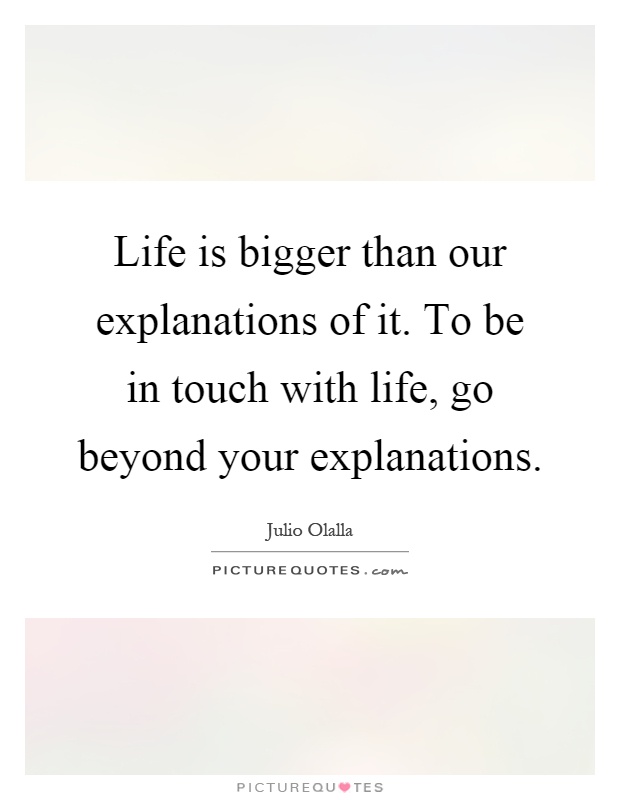 Life is bigger than our explanations of it. To be in touch with life, go beyond your explanations Picture Quote #1