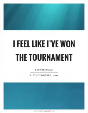 I feel like I’ve won the tournament Picture Quote #1