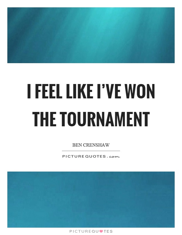 I feel like I've won the tournament Picture Quote #1