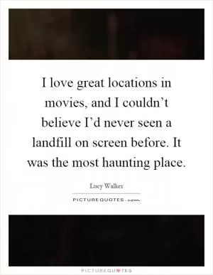 I love great locations in movies, and I couldn’t believe I’d never seen a landfill on screen before. It was the most haunting place Picture Quote #1