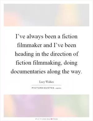 I’ve always been a fiction filmmaker and I’ve been heading in the direction of fiction filmmaking, doing documentaries along the way Picture Quote #1