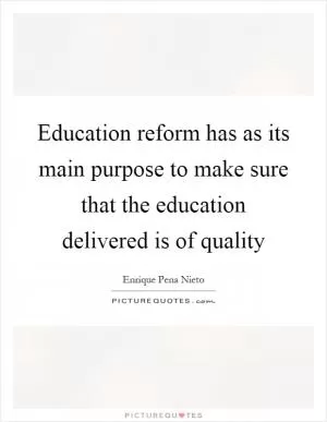 Education reform has as its main purpose to make sure that the education delivered is of quality Picture Quote #1