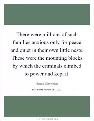 There were millions of such families anxious only for peace and quiet in their own little nests. These were the mounting blocks by which the criminals climbed to power and kept it Picture Quote #1