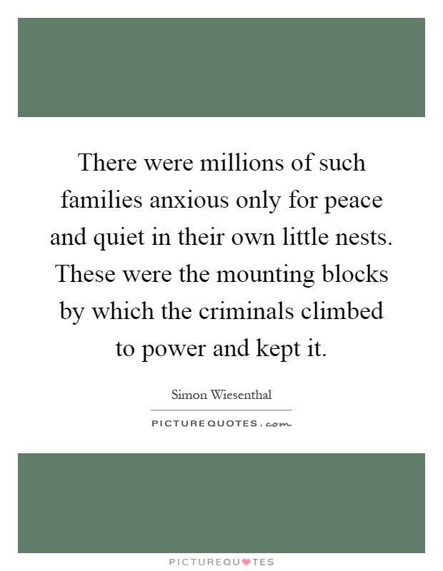 There were millions of such families anxious only for peace and quiet in their own little nests. These were the mounting blocks by which the criminals climbed to power and kept it Picture Quote #1