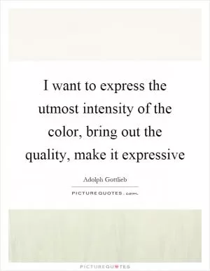 I want to express the utmost intensity of the color, bring out the quality, make it expressive Picture Quote #1