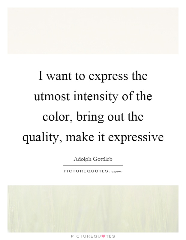 I want to express the utmost intensity of the color, bring out the quality, make it expressive Picture Quote #1